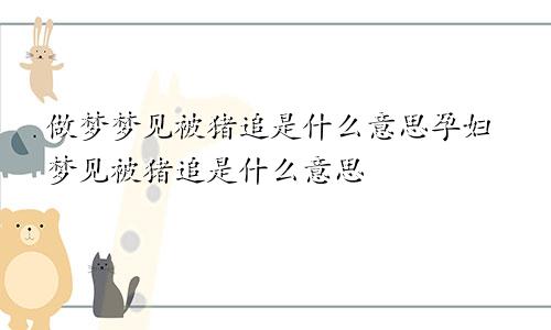 做梦梦见被猪追是什么意思孕妇梦见被猪追是什么意思