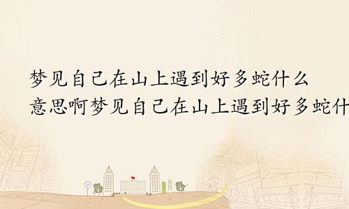 梦见自己在山上遇到好多蛇什么意思啊梦见自己在山上遇到好多蛇什么意思呀