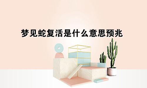 梦见蛇复活是什么意思预兆