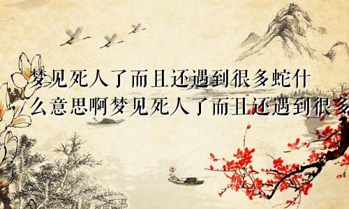 梦见死人了而且还遇到很多蛇什么意思啊梦见死人了而且还遇到很多蛇什么意思呀
