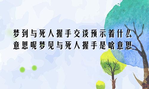梦到与死人握手交谈预示着什么意思呢梦见与死人握手是啥意思