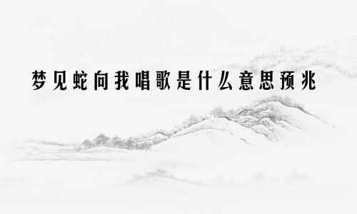 梦见蛇向我唱歌是什么意思预兆