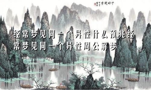 经常梦见同一个异性什么预兆经常梦见同一个异性周公解梦