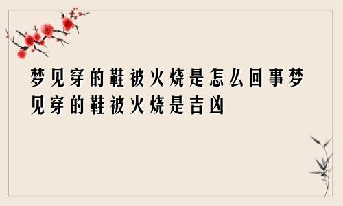 梦见穿的鞋被火烧是怎么回事梦见穿的鞋被火烧是吉凶