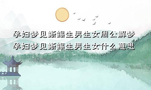 孕妇梦见蜥蜴生男生女周公解梦孕妇梦见蜥蜴生男生女什么意思