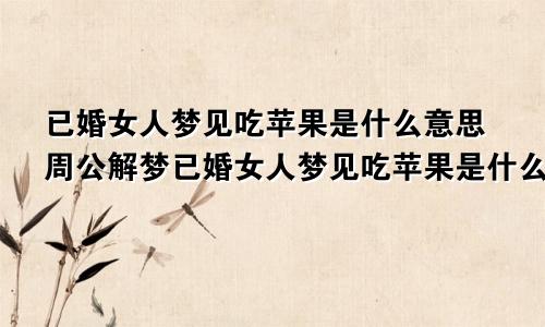 已婚女人梦见吃苹果是什么意思周公解梦已婚女人梦见吃苹果是什么意思啊