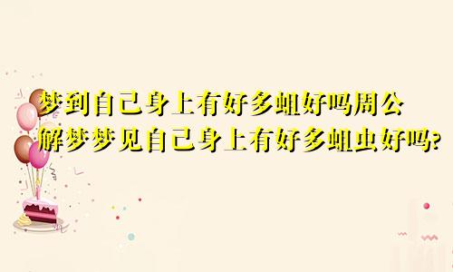 梦到自己身上有好多蛆好吗周公解梦梦见自己身上有好多蛆虫好吗?
