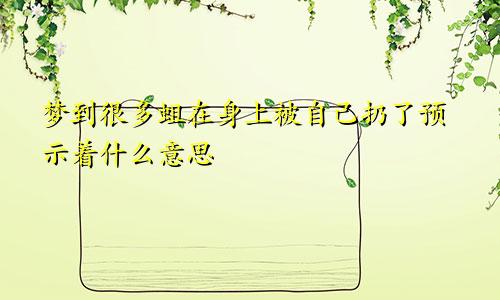 梦到很多蛆在身上被自己扔了预示着什么意思