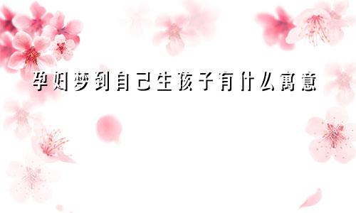 孕妇梦到自己生孩子有什么寓意