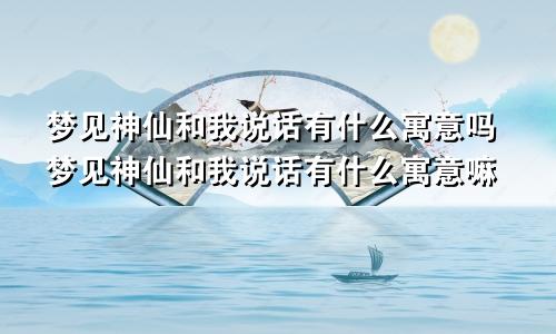 梦见神仙和我说话有什么寓意吗梦见神仙和我说话有什么寓意嘛