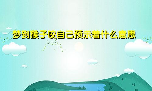 梦到猴子咬自己预示着什么意思