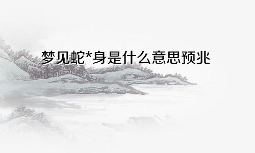 梦见蛇*身是什么意思预兆