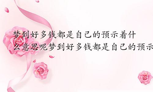 梦到好多钱都是自己的预示着什么意思呢梦到好多钱都是自己的预示着什么意思呀