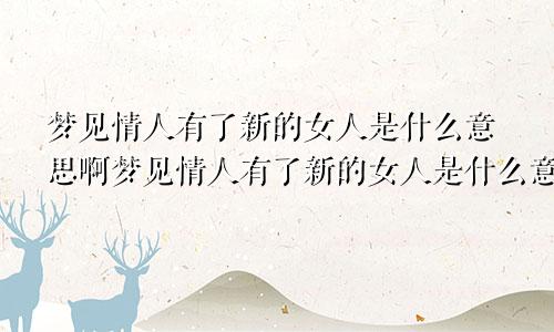 梦见情人有了新的女人是什么意思啊梦见情人有了新的女人是什么意思呀