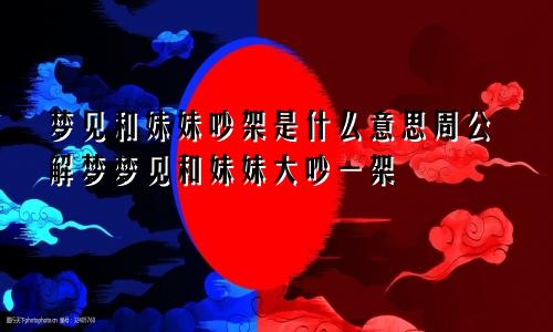 梦见和妹妹吵架是什么意思周公解梦梦见和妹妹大吵一架