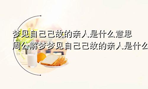 梦见自己已故的亲人是什么意思周公解梦梦见自己已故的亲人是什么意思呢