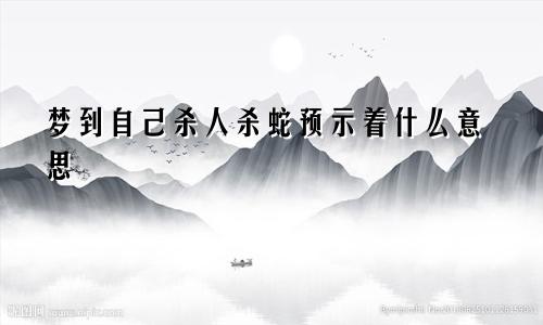 梦到自己杀人杀蛇预示着什么意思
