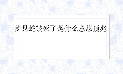 梦见蛇饿死了是什么意思预兆
