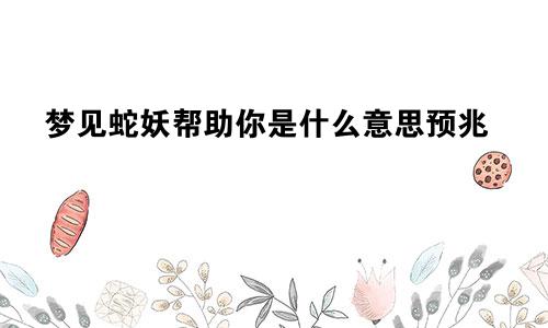 梦见蛇妖帮助你是什么意思预兆