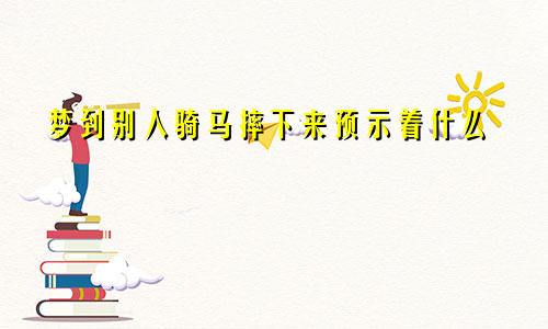 梦到别人骑马摔下来预示着什么