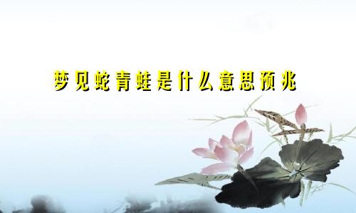 梦见蛇青蛙是什么意思预兆