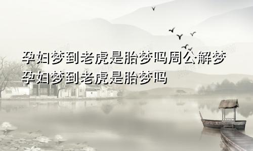 孕妇梦到老虎是胎梦吗周公解梦孕妇梦到老虎是胎梦吗