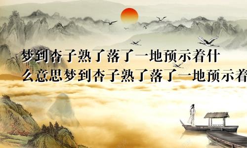 梦到杏子熟了落了一地预示着什么意思梦到杏子熟了落了一地预示着什么呢