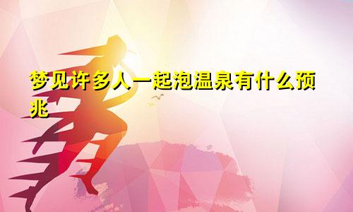 梦见许多人一起泡温泉有什么预兆