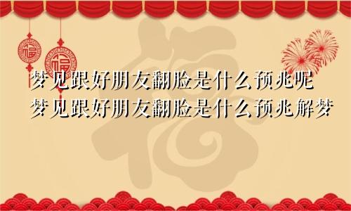 梦见跟好朋友翻脸是什么预兆呢梦见跟好朋友翻脸是什么预兆解梦