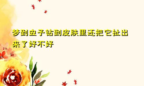 梦到虫子钻到皮肤里还把它扯出来了好不好