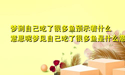 梦到自己吃了很多鱼预示着什么意思呢梦见自己吃了很多鱼是什么意思