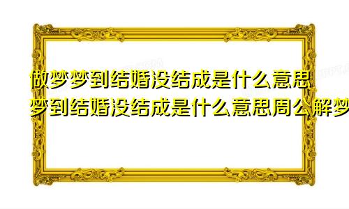 做梦梦到结婚没结成是什么意思梦到结婚没结成是什么意思周公解梦