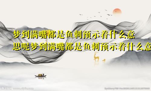 梦到满嘴都是鱼刺预示着什么意思呢梦到满嘴都是鱼刺预示着什么意思周公解梦