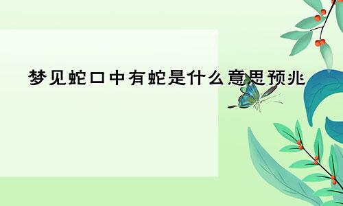 梦见蛇口中有蛇是什么意思预兆