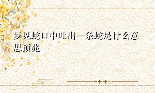 梦见蛇口中吐出一条蛇是什么意思预兆