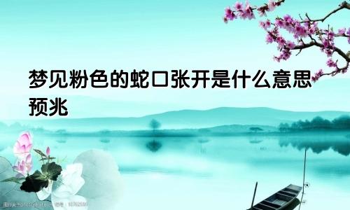 梦见粉色的蛇口张开是什么意思预兆