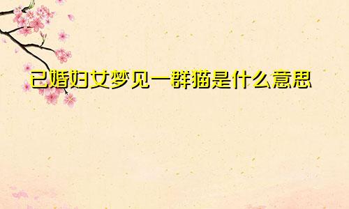 已婚妇女梦见一群猫是什么意思