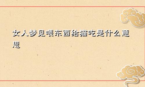 女人梦见喂东西给猫吃是什么意思