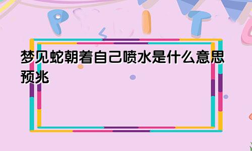 梦见蛇朝着自己喷水是什么意思预兆
