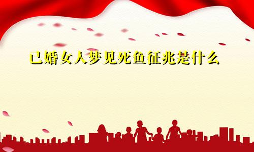 已婚女人梦见死鱼征兆是什么