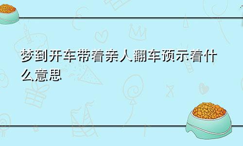 梦到开车带着亲人翻车预示着什么意思