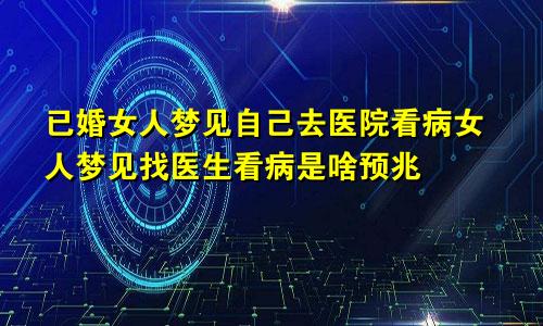 已婚女人梦见自己去医院看病女人梦见找医生看病是啥预兆