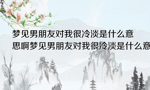 梦见男朋友对我很冷淡是什么意思啊梦见男朋友对我很冷淡是什么意思呀