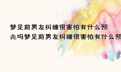 梦见前男友纠缠很害怕有什么预兆吗梦见前男友纠缠很害怕有什么预兆嘛