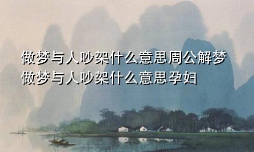 做梦与人吵架什么意思周公解梦做梦与人吵架什么意思孕妇