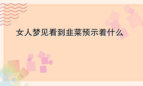 女人梦见看到韭菜预示着什么