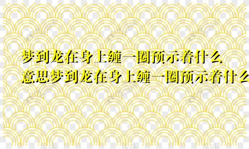 梦到龙在身上缠一圈预示着什么意思梦到龙在身上缠一圈预示着什么呢