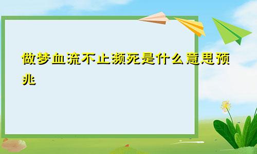 做梦血流不止濒死是什么意思预兆
