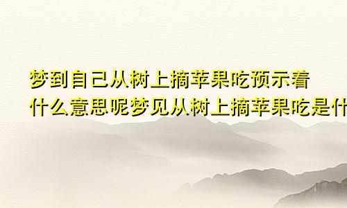 梦到自己从树上摘苹果吃预示着什么意思呢梦见从树上摘苹果吃是什么意思