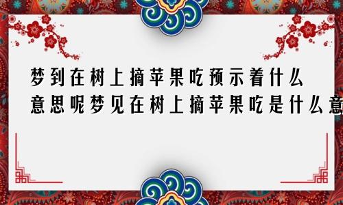 梦到在树上摘苹果吃预示着什么意思呢梦见在树上摘苹果吃是什么意思